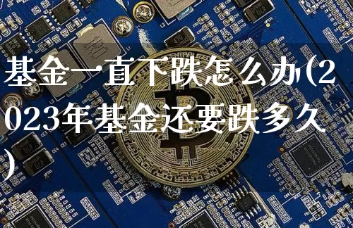 基金一直下跌怎么办(2023年基金还要跌多久)_https://www.cangshenghg.com_科创板_第1张