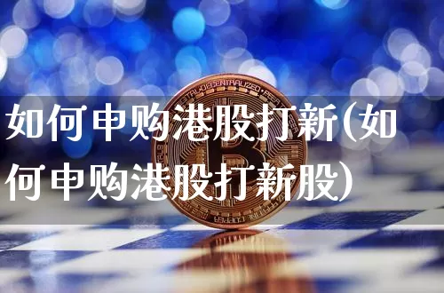 如何申购港股打新(如何申购港股打新股)_https://www.cangshenghg.com_科创板_第1张