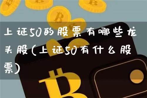 上证50的股票有哪些龙头股(上证50有什么股票)_https://www.cangshenghg.com_北交所_第1张