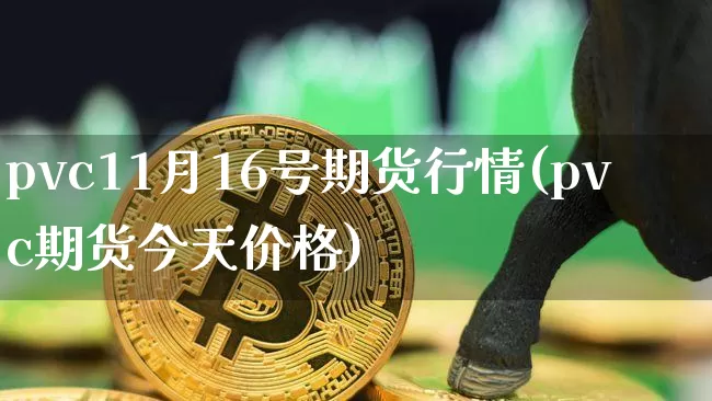 pvc11月16号期货行情(pvc期货今天价格)_https://www.cangshenghg.com_A股_第1张