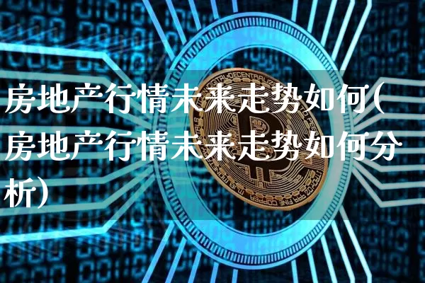 房地产行情未来走势如何(房地产行情未来走势如何分析)_https://www.cangshenghg.com_北交所_第1张