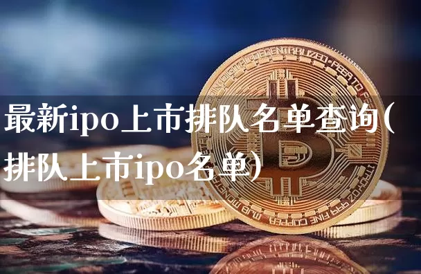 最新ipo上市排队名单查询(排队上市ipo名单)_https://www.cangshenghg.com_A股_第1张