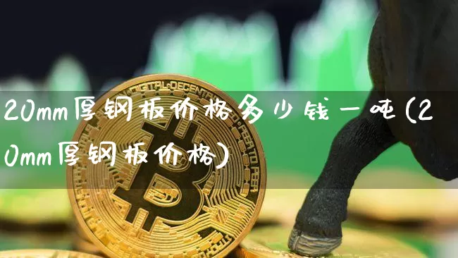 20mm厚钢板价格多少钱一吨(20mm厚钢板价格)_https://www.cangshenghg.com_A股_第1张