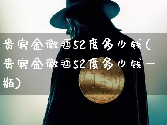 贵宾金徽酒52度多少钱(贵宾金徽酒52度多少钱一瓶)_https://www.cangshenghg.com_创业板_第1张