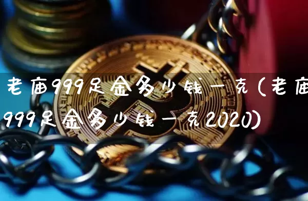 老庙999足金多少钱一克(老庙999足金多少钱一克2020)_https://www.cangshenghg.com_A股_第1张