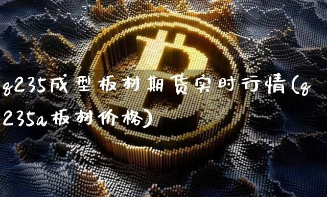 q235成型板材期货实时行情(q235a板材价格)_https://www.cangshenghg.com_北交所_第1张