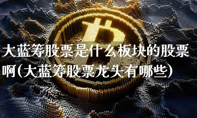 大蓝筹股票是什么板块的股票啊(大蓝筹股票龙头有哪些)_https://www.cangshenghg.com_财经新闻_第1张