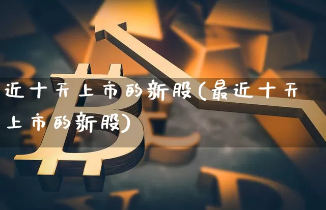 近十天上市的新股(最近十天上市的新股)_https://www.cangshenghg.com_科创板_第1张