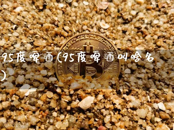 95度啤酒(95度啤酒叫啥名)_https://www.cangshenghg.com_科创板_第1张
