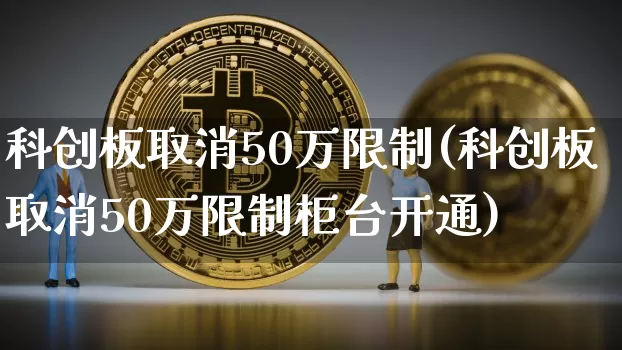 科创板取消50万限制(科创板取消50万限制柜台开通)_https://www.cangshenghg.com_科创板_第1张