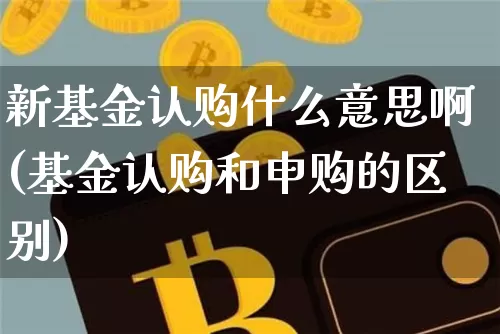 新基金认购什么意思啊(基金认购和申购的区别)_https://www.cangshenghg.com_北交所_第1张