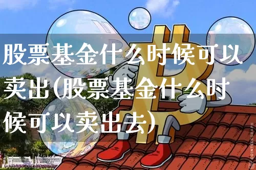 股票基金什么时候可以卖出(股票基金什么时候可以卖出去)_https://www.cangshenghg.com_北交所_第1张