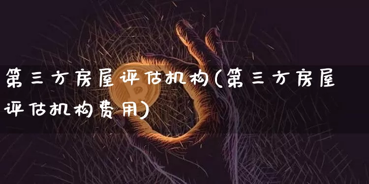 第三方房屋评估机构(第三方房屋评估机构费用)_https://www.cangshenghg.com_财经新闻_第1张
