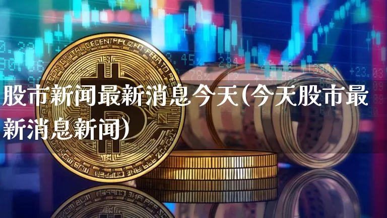 股市新闻最新消息今天(今天股市最新消息新闻)_https://www.cangshenghg.com_科创板_第1张