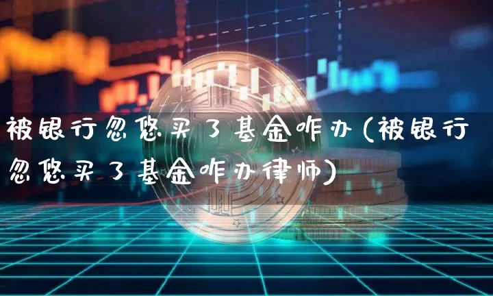 被银行忽悠买了基金咋办(被银行忽悠买了基金咋办律师)_https://www.cangshenghg.com_创业板_第1张