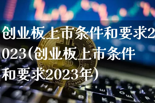 创业板上市条件和要求2023(创业板上市条件和要求2023年)_https://www.cangshenghg.com_北交所_第1张