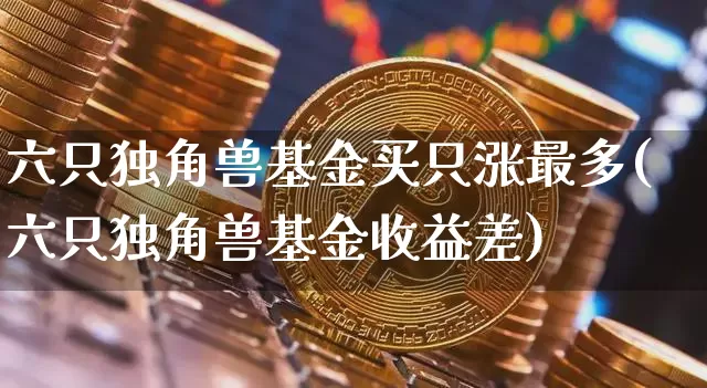 六只独角兽基金买只涨最多(六只独角兽基金收益差)_https://www.cangshenghg.com_科创板_第1张
