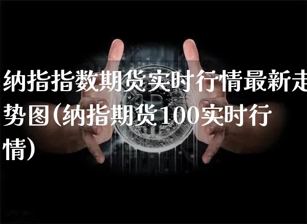 纳指指数期货实时行情最新走势图(纳指期货100实时行情)_科创板_第1张_华信财经网 纳指指数期货实时行情最新走势图(纳指期货100实时行情)_https://www.cangshenghg.com_科创板_第1张