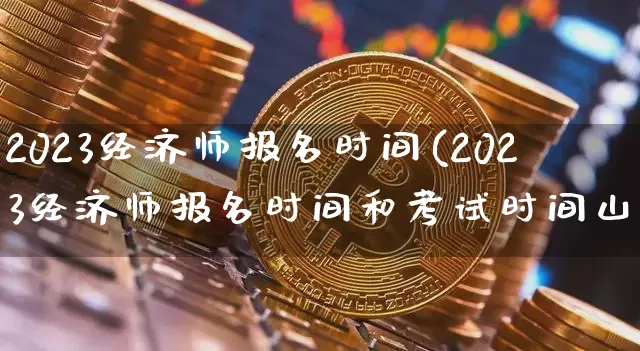 2023经济师报名时间(2023经济师报名时间和考试时间山东)_https://www.cangshenghg.com_创业板_第1张