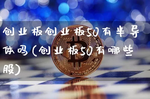 创业板创业板50有半导体吗(创业板50有哪些股)_https://www.cangshenghg.com_北交所_第1张