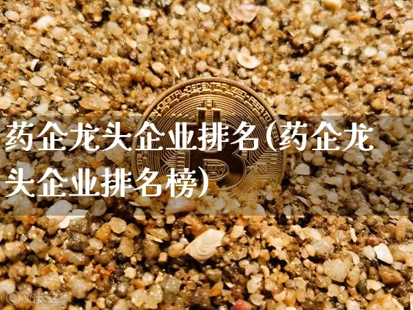 药企龙头企业排名(药企龙头企业排名榜)_https://www.cangshenghg.com_科创板_第1张
