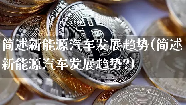 简述新能源汽车发展趋势(简述新能源汽车发展趋势?)_https://www.cangshenghg.com_科创板_第1张
