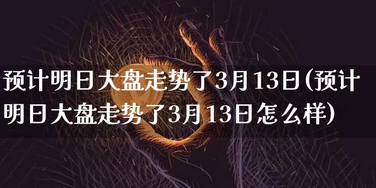预计明日大盘走势了3月13日(预计明日大盘走势了3月13日怎么样)_https://www.cangshenghg.com_A股_第1张