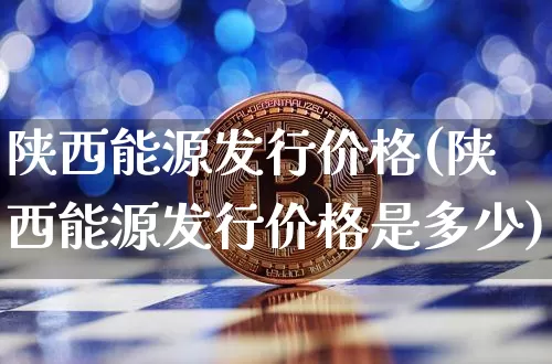 陕西能源发行价格(陕西能源发行价格是多少)_https://www.cangshenghg.com_财经新闻_第1张