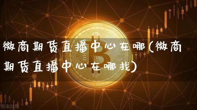 微商期货直播中心在哪(微商期货直播中心在哪找)_创业板_第1张_华信财经网 微商期货直播中心在哪(微商期货直播中心在哪找)_https://www.cangshenghg.com_创业板_第1张