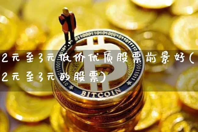 2元至3元低价优质股票前景好(2元至3元的股票)_https://www.cangshenghg.com_北交所_第1张