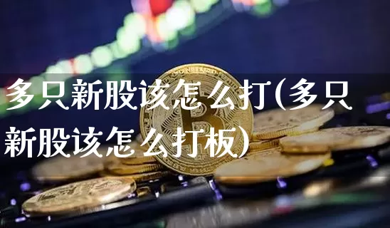 多只新股该怎么打(多只新股该怎么打板)_https://www.cangshenghg.com_北交所_第1张