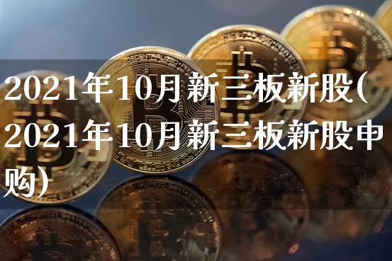 2021年10月新三板新股(2021年10月新三板新股申购)_https://www.cangshenghg.com_A股_第1张