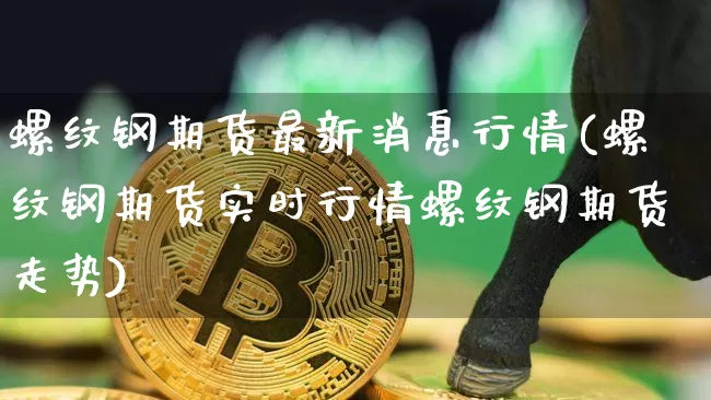 螺纹钢期货最新消息行情(螺纹钢期货实时行情螺纹钢期货走势)_https://www.cangshenghg.com_财经新闻_第1张