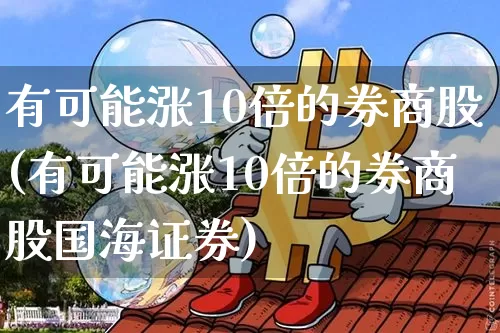 有可能涨10倍的券商股(有可能涨10倍的券商股国海证券)_财经新闻_第1张_华信财经网 有可能涨10倍的券商股(有可能涨10倍的券商股国海证券)_https://www.cangshenghg.com_财经新闻_第1张