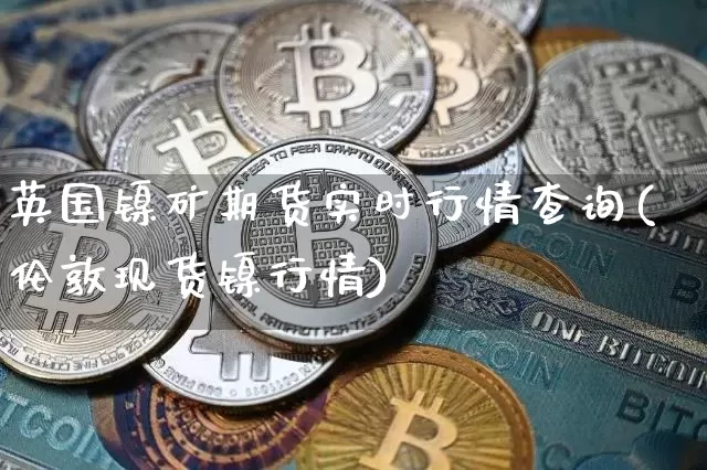 英国镍矿期货实时行情查询(伦敦现货镍行情)_https://www.cangshenghg.com_创业板_第1张