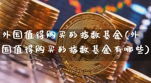 外国值得购买的指数基金(外国值得购买的指数基金有哪些)_https://www.cangshenghg.com_北交所_第1张