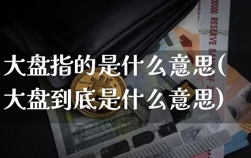 大盘指的是什么意思(大盘到底是什么意思)_https://www.cangshenghg.com_A股_第1张