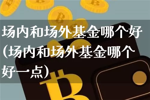 场内和场外基金哪个好(场内和场外基金哪个好一点)_https://www.cangshenghg.com_创业板_第1张