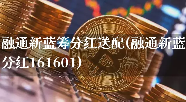 融通新蓝筹分红送配(融通新蓝筹分红161601)_https://www.cangshenghg.com_北交所_第1张