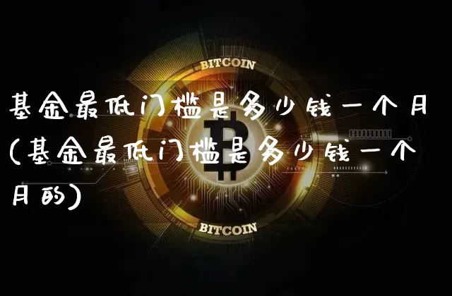 基金最低门槛是多少钱一个月(基金最低门槛是多少钱一个月的)_https://www.cangshenghg.com_北交所_第1张