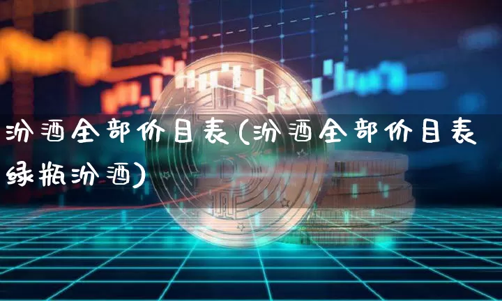 汾酒全部价目表(汾酒全部价目表绿瓶汾酒)_https://www.cangshenghg.com_创业板_第1张