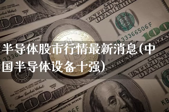半导体股市行情最新消息(中国半导体设备十强)_https://www.cangshenghg.com_创业板_第1张