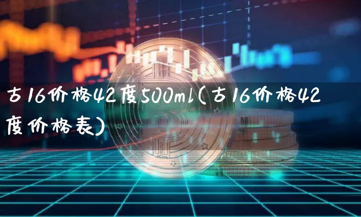古16价格42度500ml(古16价格42度价格表)_https://www.cangshenghg.com_财经新闻_第1张