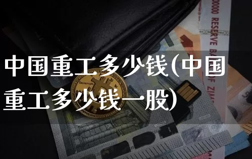 中国重工多少钱(中国重工多少钱一股)_https://www.cangshenghg.com_财经新闻_第1张