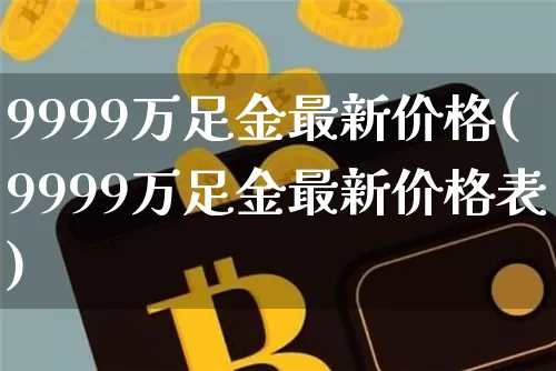9999万足金最新价格(9999万足金最新价格表)_https://www.cangshenghg.com_A股_第1张