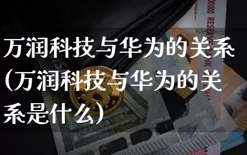 万润科技与华为的关系(万润科技与华为的关系是什么)_https://www.cangshenghg.com_科创板_第1张