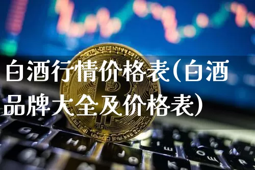 白酒行情价格表(白酒品牌大全及价格表)_https://www.cangshenghg.com_科创板_第1张