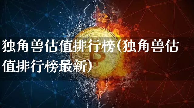 独角兽估值排行榜(独角兽估值排行榜最新)_https://www.cangshenghg.com_创业板_第1张