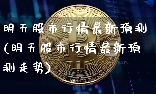 明天股市行情最新预测(明天股市行情最新预测走势)_https://www.cangshenghg.com_北交所_第1张