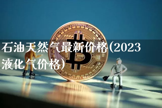 石油天然气最新价格(2023液化气价格)_https://www.cangshenghg.com_财经新闻_第1张